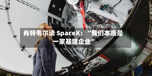 肖特韦尔谈 SpaceX：“我们本质是一家基建企业”