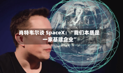 肖特韦尔谈 SpaceX：“我们本质是一家基建企业”-第2张图片