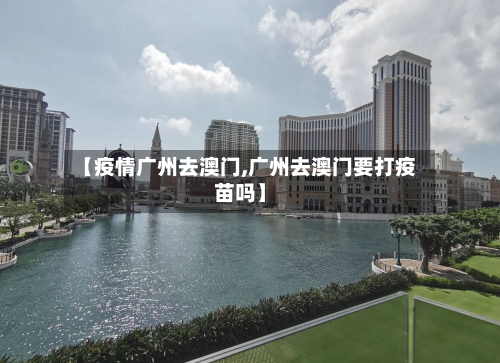 【疫情广州去澳门,广州去澳门要打疫苗吗】-第2张图片