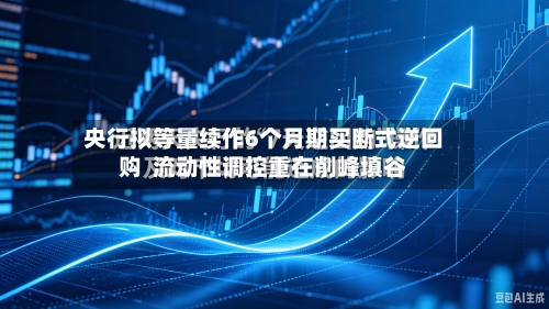 央行拟等量续作6个月期买断式逆回购 流动性调控重在削峰填谷-第3张图片