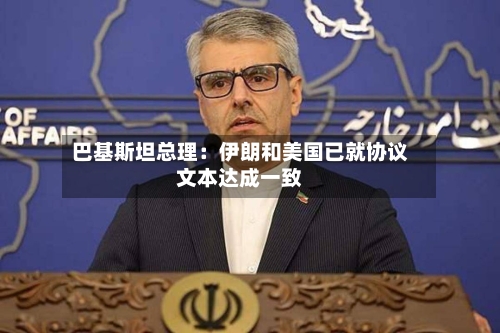 巴基斯坦总理：伊朗和美国已就协议文本达成一致-第2张图片