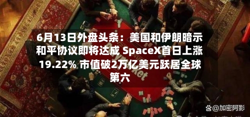 6月13日外盘头条：美国和伊朗暗示和平协议即将达成 SpaceX首日上涨19.22% 市值破2万亿美元跃居全球第六-第3张图片