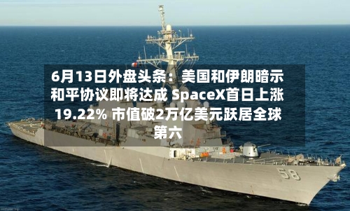 6月13日外盘头条：美国和伊朗暗示和平协议即将达成 SpaceX首日上涨19.22% 市值破2万亿美元跃居全球第六