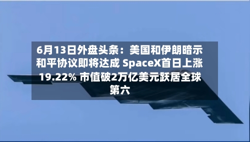6月13日外盘头条：美国和伊朗暗示和平协议即将达成 SpaceX首日上涨19.22% 市值破2万亿美元跃居全球第六-第2张图片