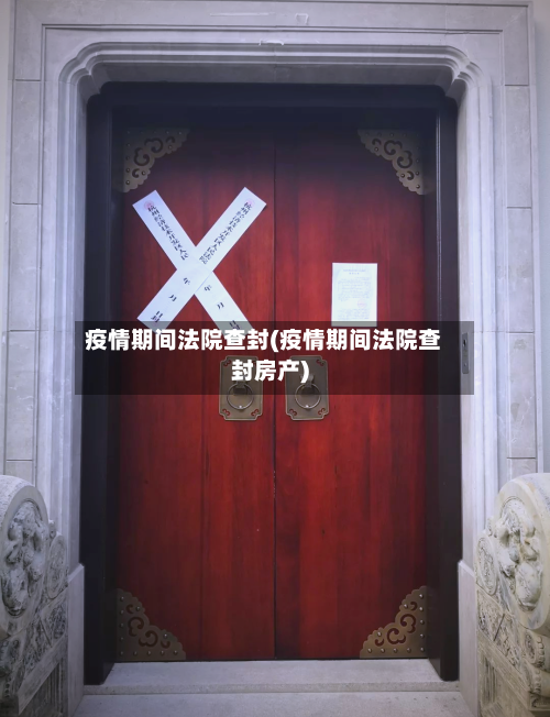 疫情期间法院查封(疫情期间法院查封房产)