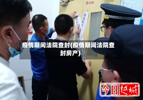 疫情期间法院查封(疫情期间法院查封房产)-第3张图片