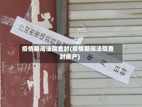 疫情期间法院查封(疫情期间法院查封房产)-第2张图片
