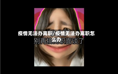 疫情无法办离职/疫情无法办离职怎么办