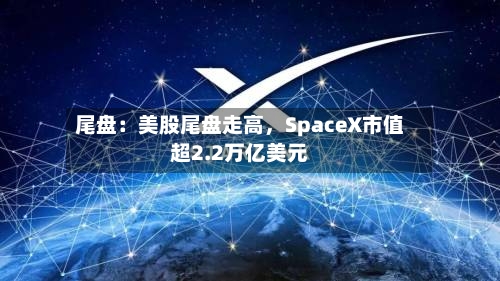 尾盘：美股尾盘走高，SpaceX市值超2.2万亿美元