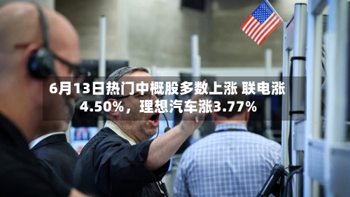6月13日热门中概股多数上涨 联电涨4.50%，理想汽车涨3.77%