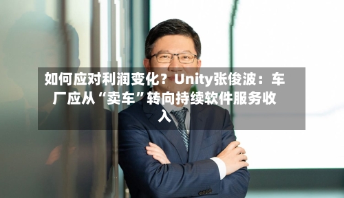 如何应对利润变化？Unity张俊波：车厂应从“卖车”转向持续软件服务收入-第2张图片