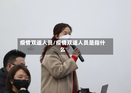 疫情双返人员/疫情双返人员是指什么-第2张图片