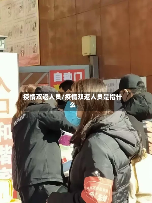 疫情双返人员/疫情双返人员是指什么