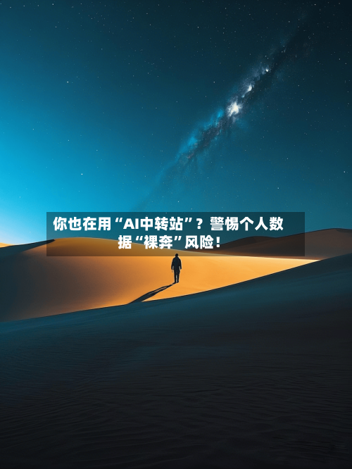你也在用“AI中转站”？警惕个人数据“裸奔	”风险！-第2张图片