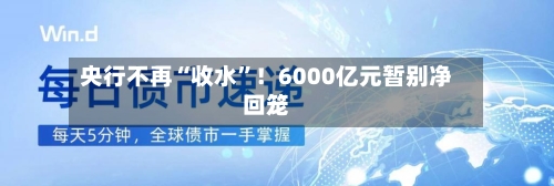 央行不再“收水”！6000亿元暂别净回笼
