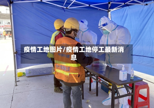 疫情工地图片/疫情工地停工最新消息