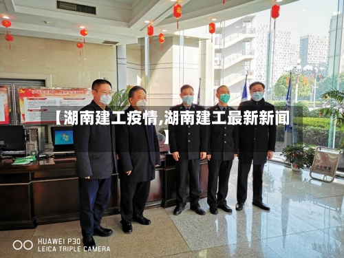【湖南建工疫情,湖南建工最新新闻】