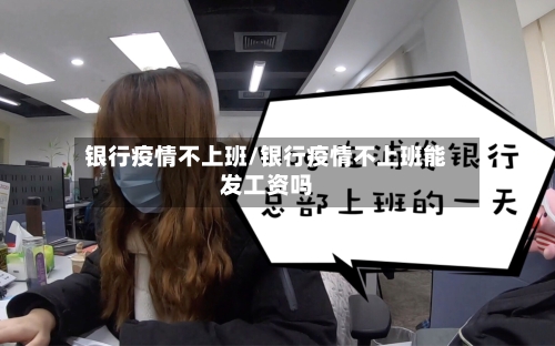 银行疫情不上班/银行疫情不上班能发工资吗