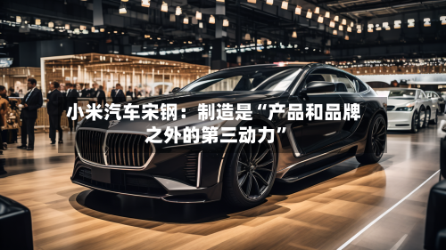 小米汽车宋钢：制造是“产品和品牌之外的第三动力”-第2张图片