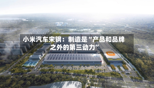 小米汽车宋钢：制造是“产品和品牌之外的第三动力”