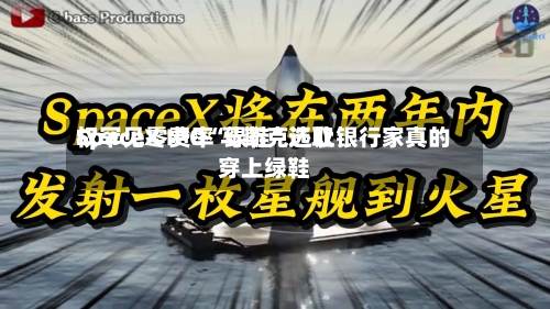 SpaceX IPO“绿鞋”选取权罕见零费率 马斯克还让银行家真的穿上绿鞋-第3张图片