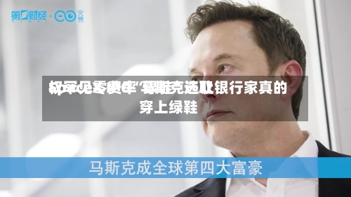 SpaceX IPO“绿鞋”选取权罕见零费率 马斯克还让银行家真的穿上绿鞋