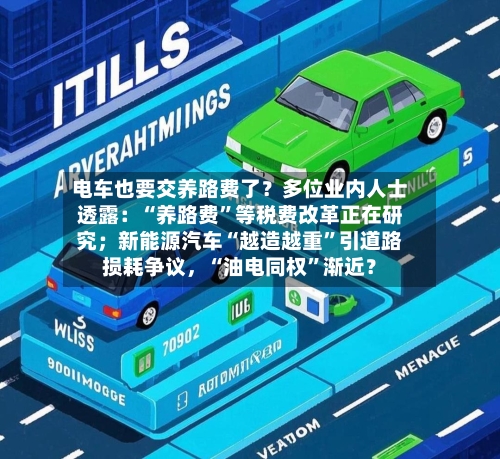 电车也要交养路费了？多位业内人士透露：“养路费”等税费改革正在研究；新能源汽车“越造越重”引道路损耗争议，“油电同权”渐近？