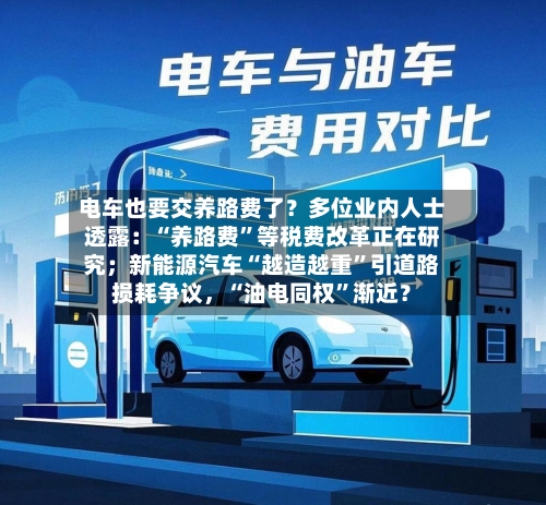 电车也要交养路费了？多位业内人士透露：“养路费	”等税费改革正在研究；新能源汽车“越造越重”引道路损耗争议，“油电同权”渐近？-第2张图片