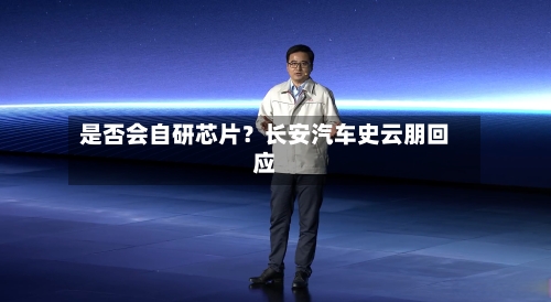 是否会自研芯片?长安汽车史云朋回应-第2张图片