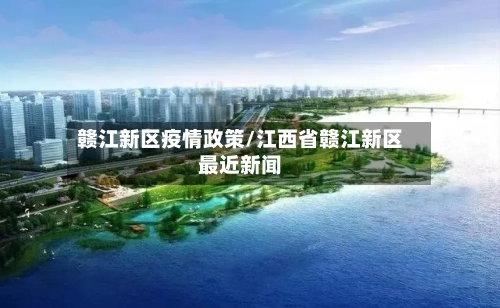 赣江新区疫情政策/江西省赣江新区最近新闻