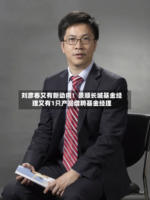 刘彦春又有新动向!景顺长城基金经理又有1只产品增聘基金经理-第2张图片