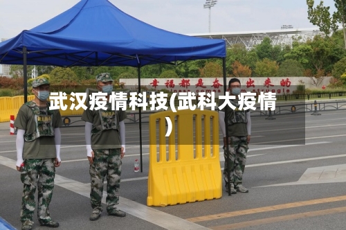 武汉疫情科技(武科大疫情)