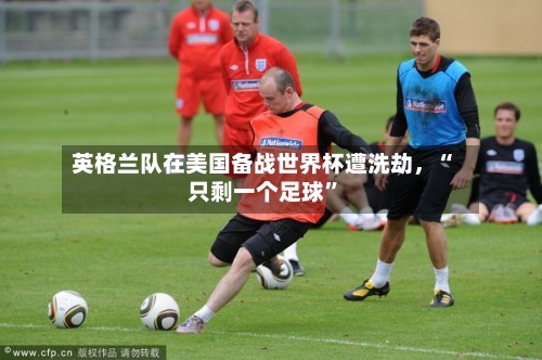 英格兰队在美国备战世界杯遭洗劫，“只剩一个足球”-第2张图片