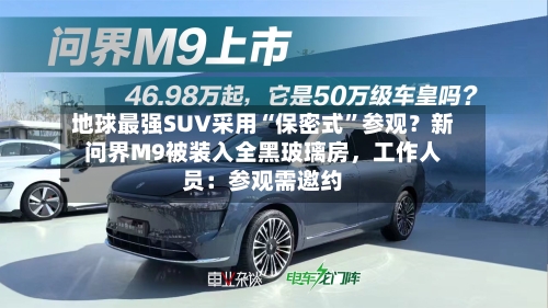 地球最强SUV采用“保密式	”参观？新问界M9被装入全黑玻璃房	，工作人员：参观需邀约-第2张图片
