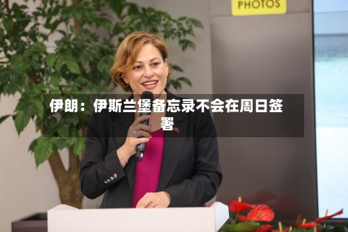 伊朗：伊斯兰堡备忘录不会在周日签署