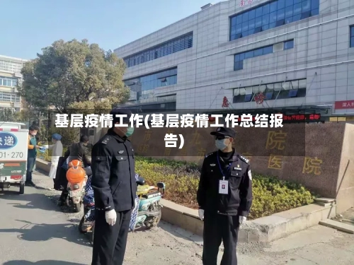 基层疫情工作(基层疫情工作总结报告)-第2张图片