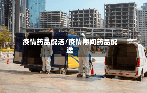 疫情药品配送/疫情期间药品配送