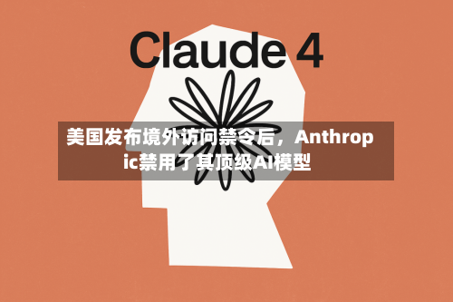 美国发布境外访问禁令后	，Anthropic禁用了其顶级AI模型-第3张图片