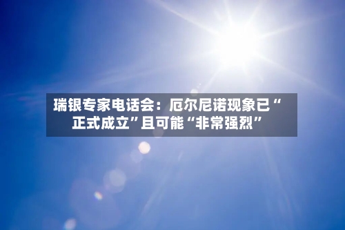 瑞银专家电话会：厄尔尼诺现象已“正式成立”且可能“非常强烈”-第2张图片