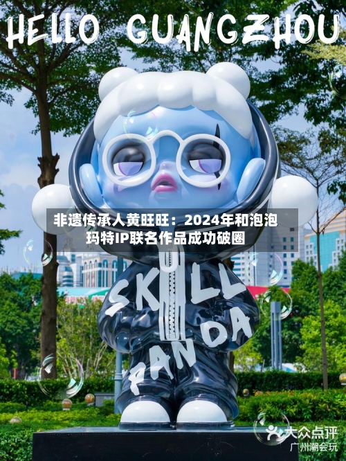 非遗传承人黄旺旺：2024年和泡泡玛特IP联名作品成功破圈-第2张图片