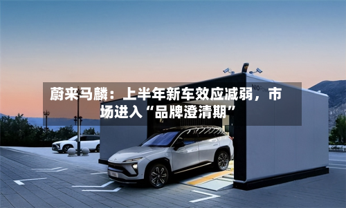 蔚来马麟：上半年新车效应减弱，市场进入“品牌澄清期”