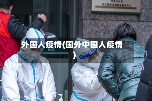 外国人疫情(国外中国人疫情)-第2张图片