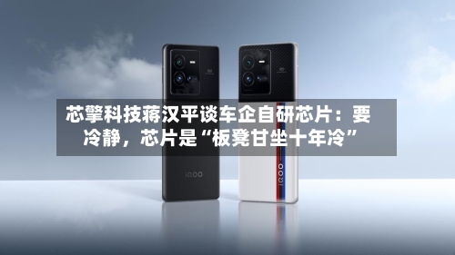 芯擎科技蒋汉平谈车企自研芯片：要冷静，芯片是“板凳甘坐十年冷	”-第2张图片