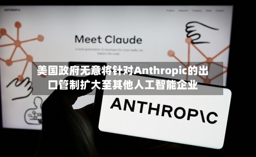 美国政府无意将针对Anthropic的出口管制扩大至其他人工智能企业-第2张图片
