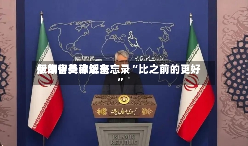 伊朗官员称近来版本伊美谅解备忘录“比之前的更好”