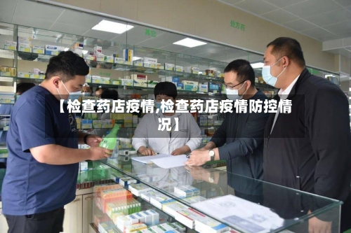 【检查药店疫情,检查药店疫情防控情况】-第2张图片