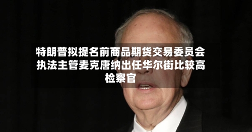特朗普拟提名前商品期货交易委员会执法主管麦克唐纳出任华尔街比较高
检察官-第3张图片