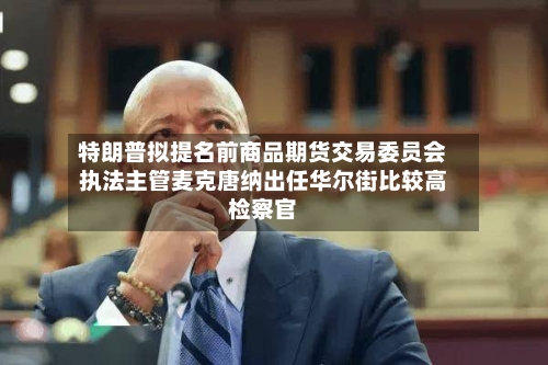 特朗普拟提名前商品期货交易委员会执法主管麦克唐纳出任华尔街比较高检察官