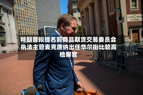 特朗普拟提名前商品期货交易委员会执法主管麦克唐纳出任华尔街比较高
检察官-第2张图片
