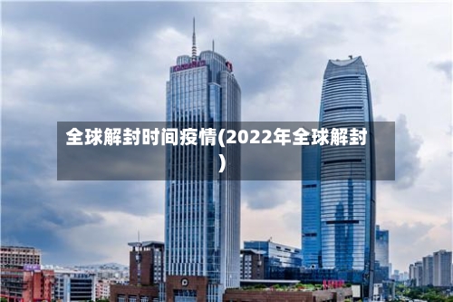全球解封时间疫情(2022年全球解封)-第2张图片